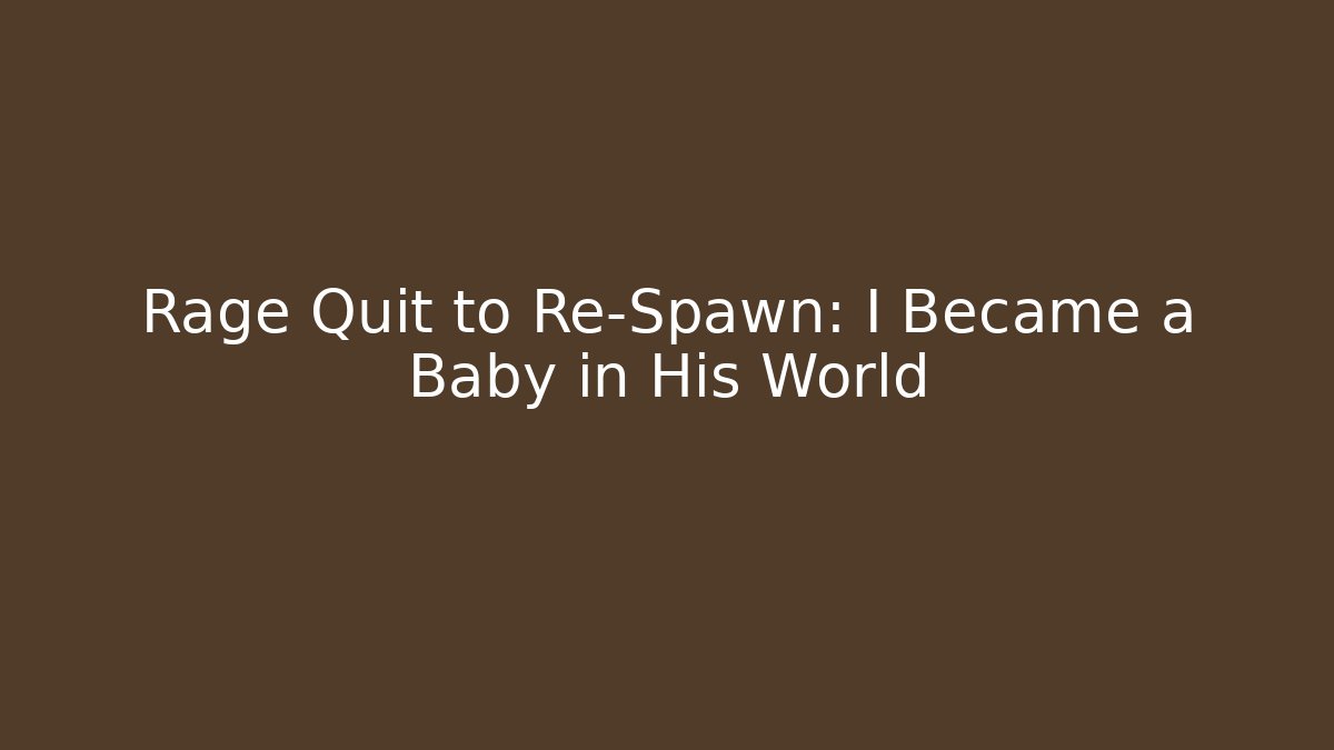 Rage Quit to Re-Spawn: I Became a Baby in His World