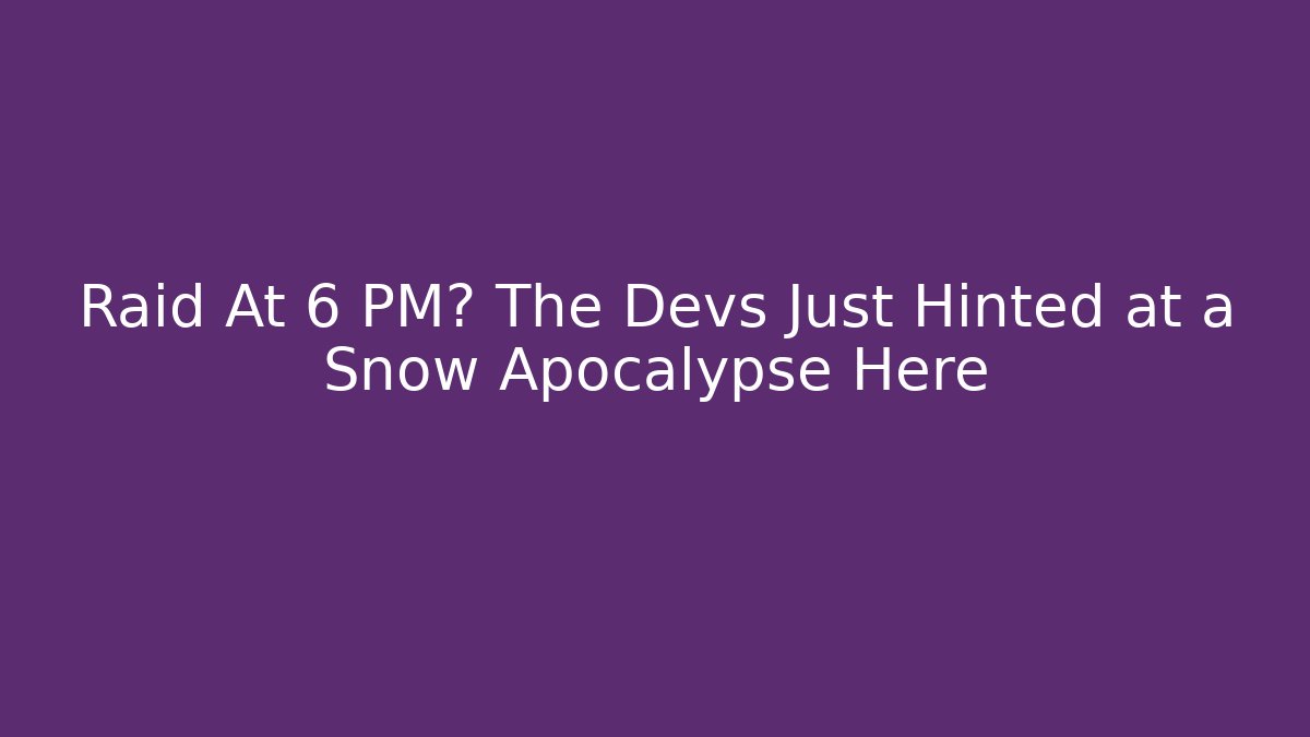 Raid At 6 PM? The Devs Just Hinted at a Snow Apocalypse Here - Boomer Naturals