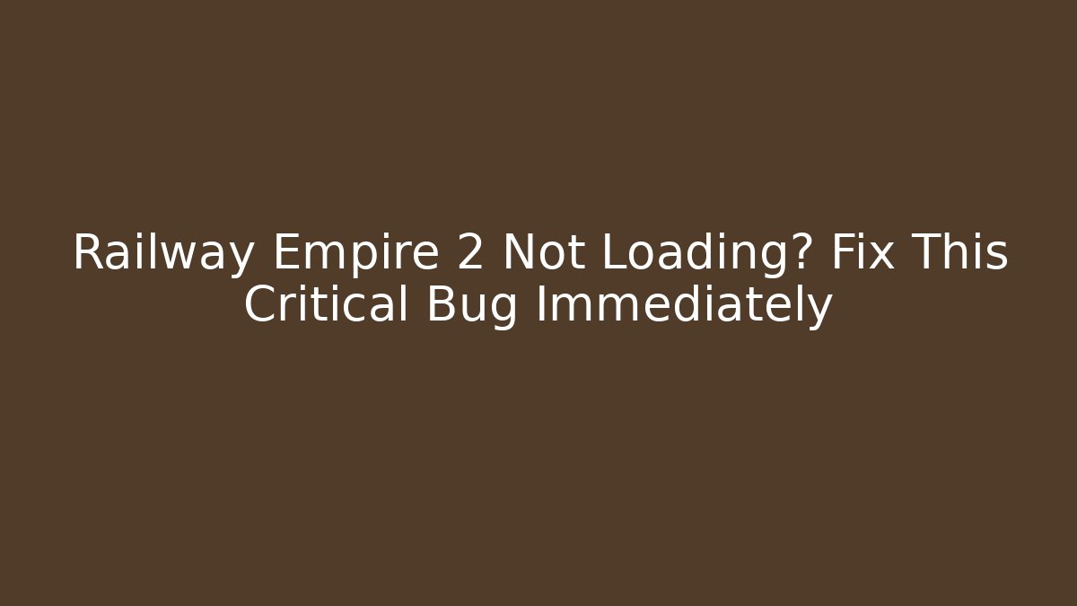 Railway Empire 2 Not Loading? Fix This Critical Bug Immediately