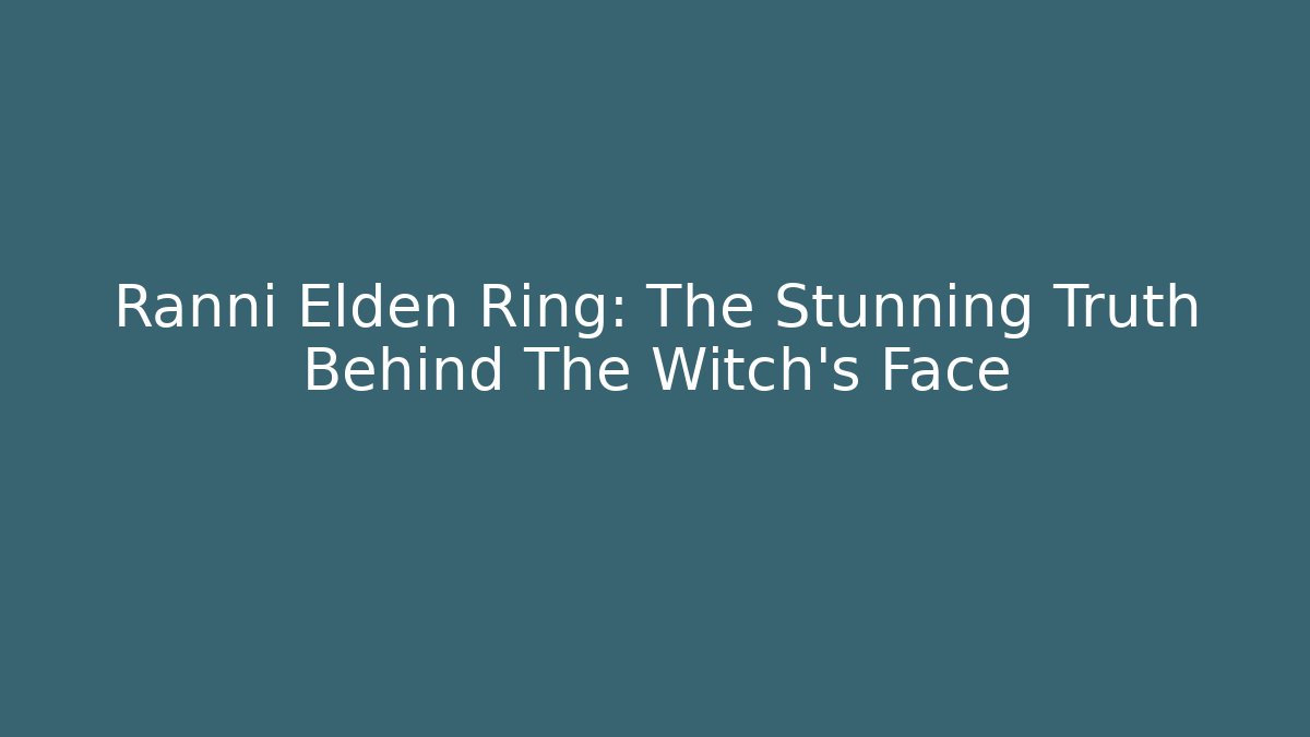 Ranni Elden Ring: The Stunning Truth Behind The Witch's Face