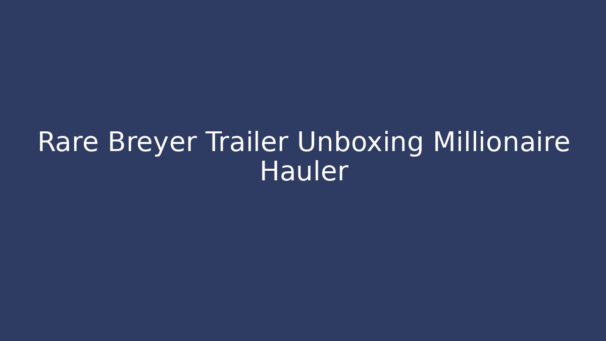 Rare Breyer Trailer Unboxing Millionaire Hauler