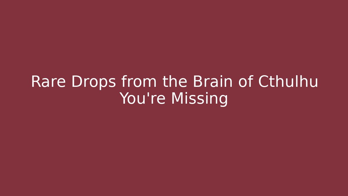 Rare Drops from the Brain of Cthulhu You're Missing