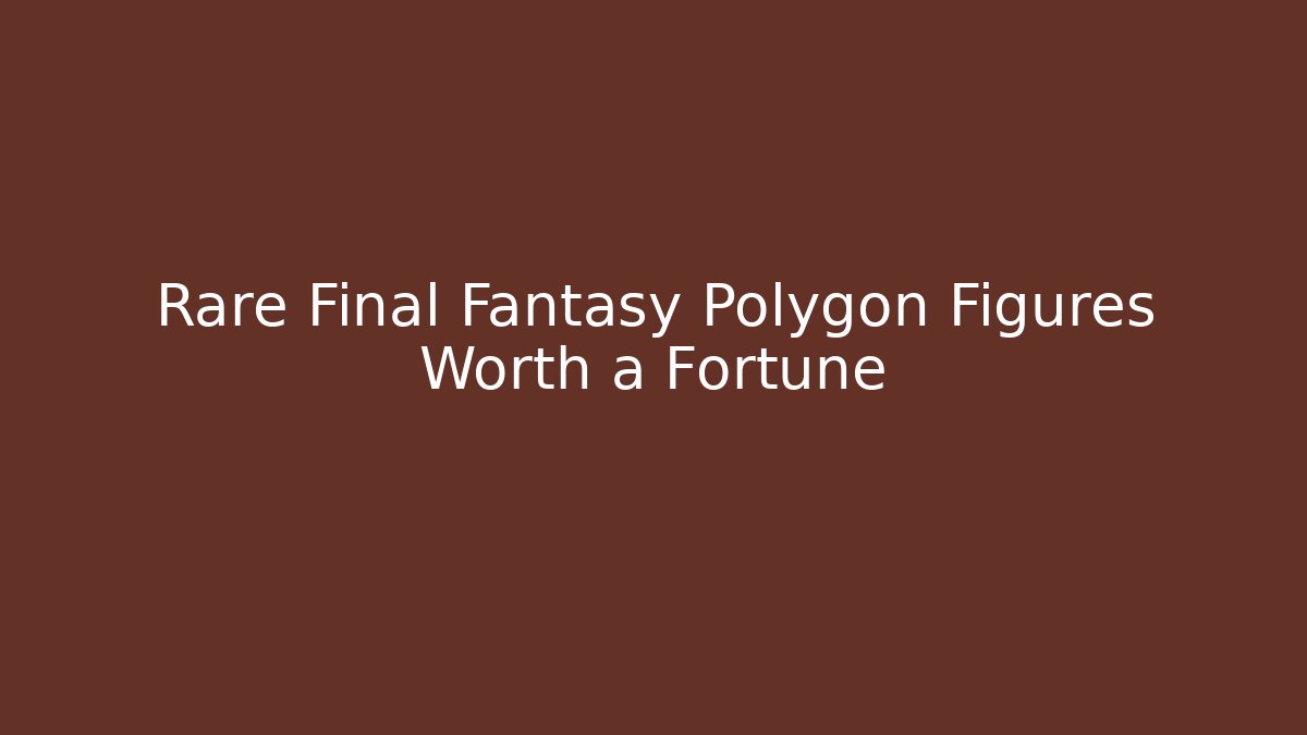 Rare Final Fantasy Polygon Figures Worth a Fortune