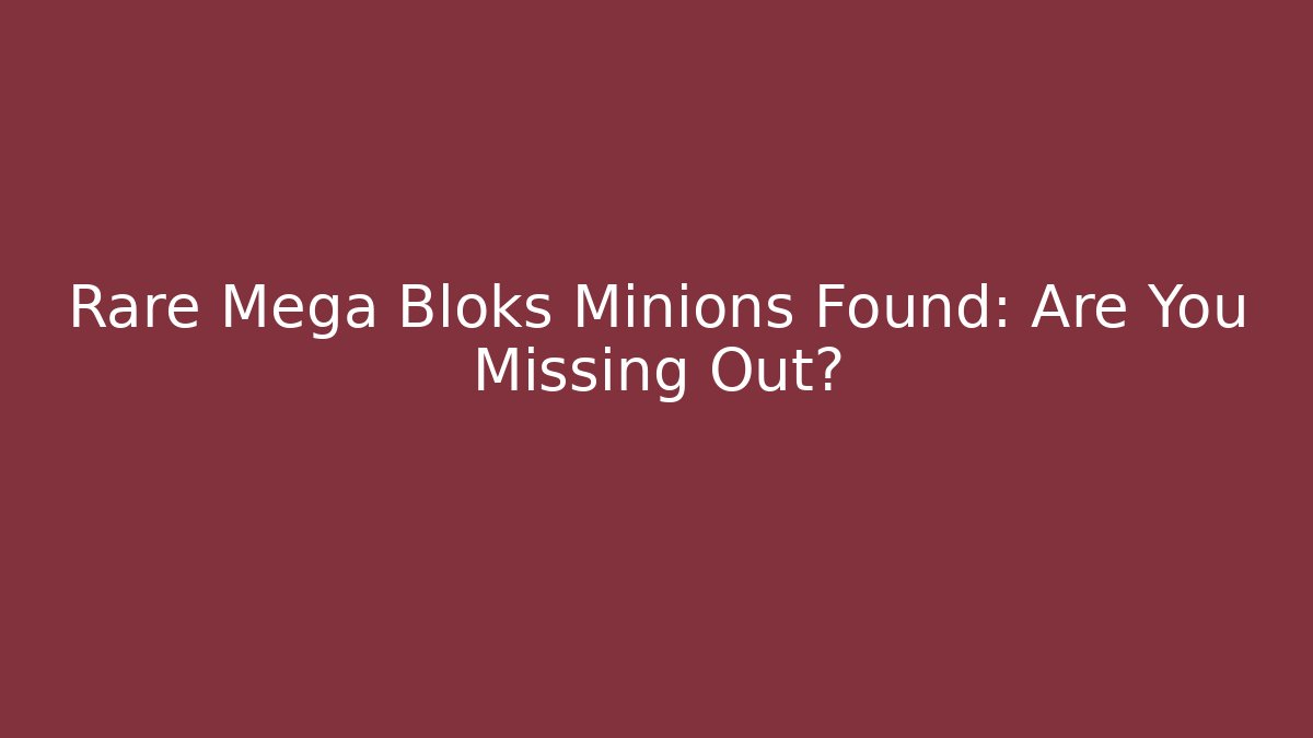 Rare Mega Bloks Minions Found: Are You Missing Out? - Boomer Naturals