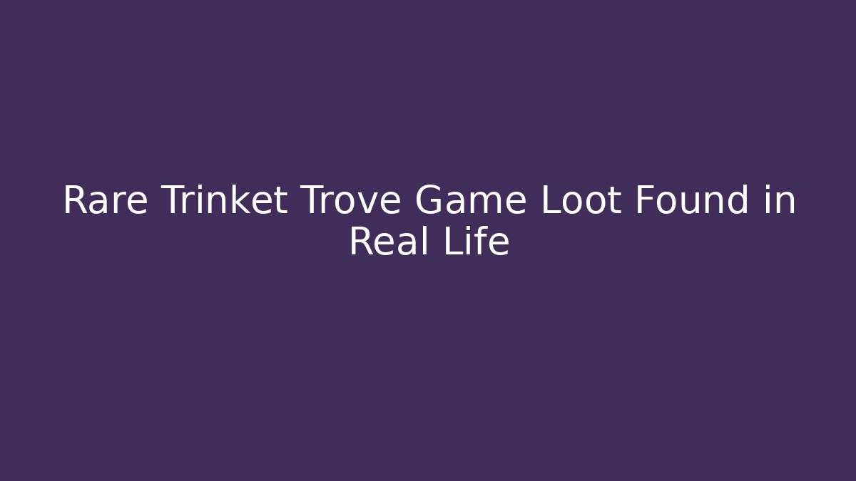 Rare Trinket Trove Game Loot Found in Real Life