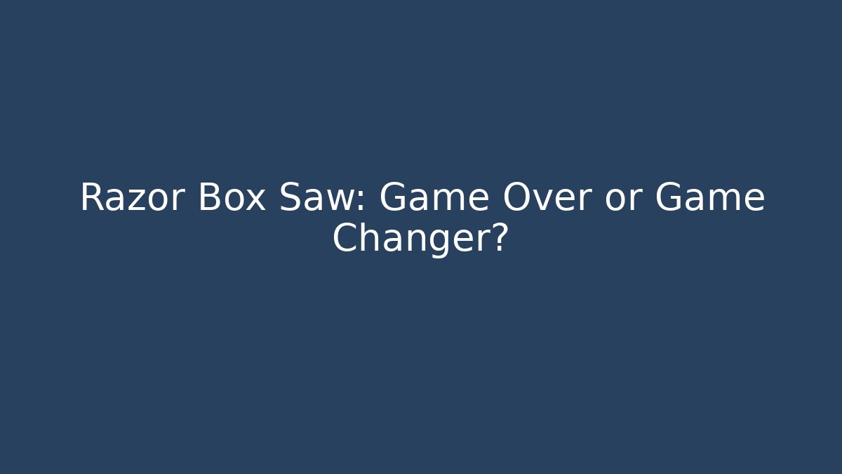 Razor Box Saw: Game Over or Game Changer?