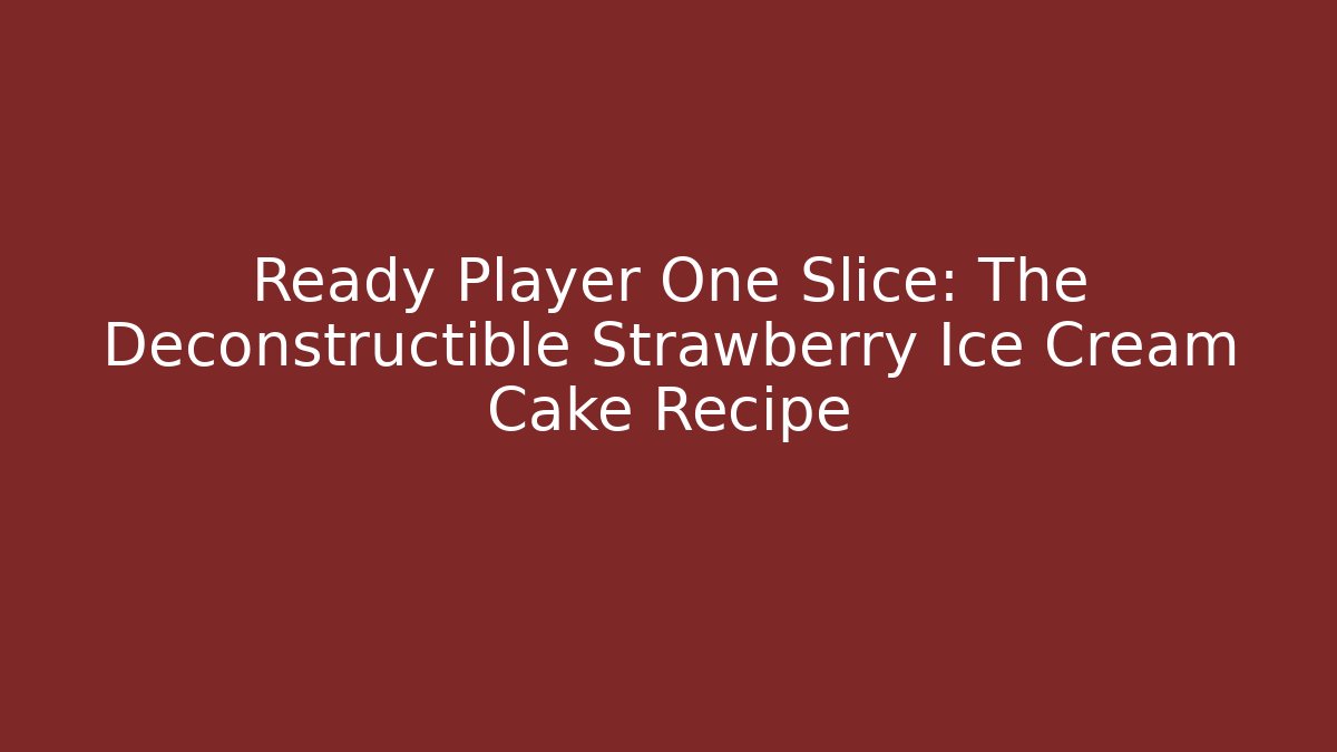 Ready Player One Slice: The Deconstructible Strawberry Ice Cream Cake Recipe