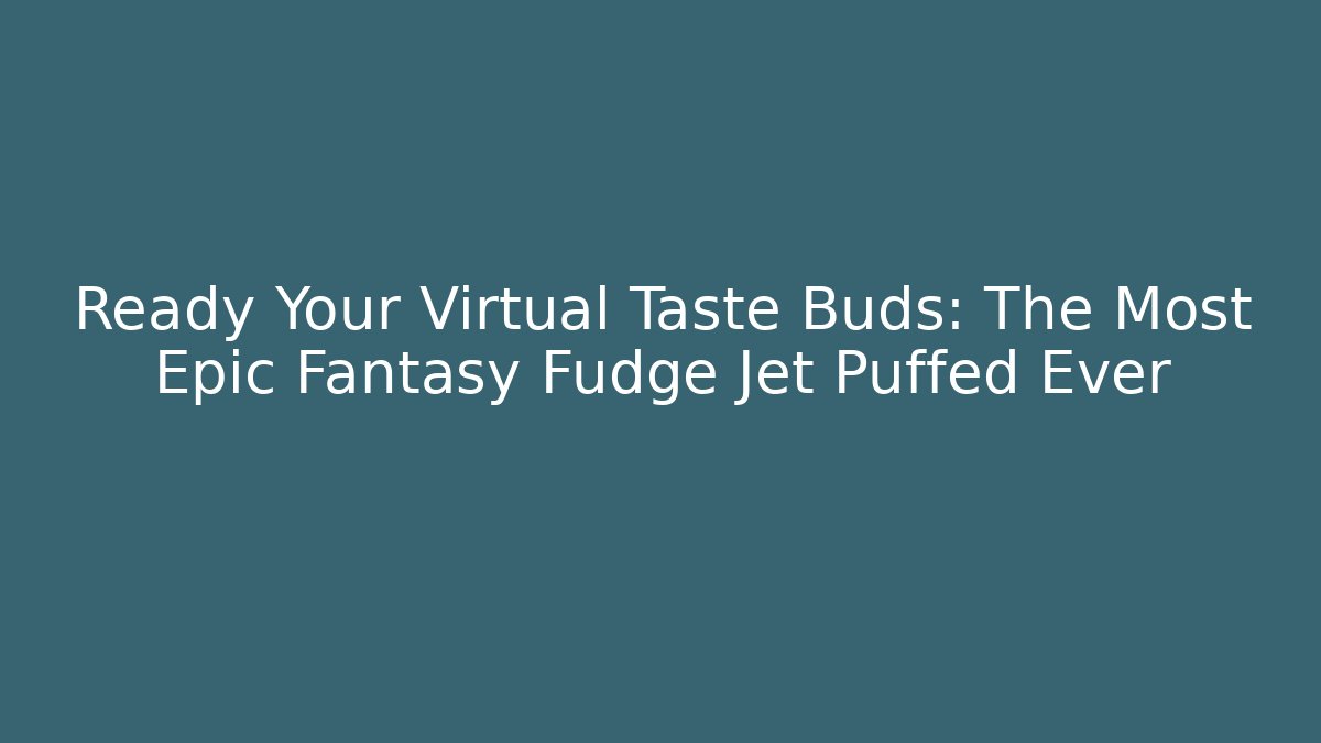 Ready Your Virtual Taste Buds: The Most Epic Fantasy Fudge Jet Puffed Ever