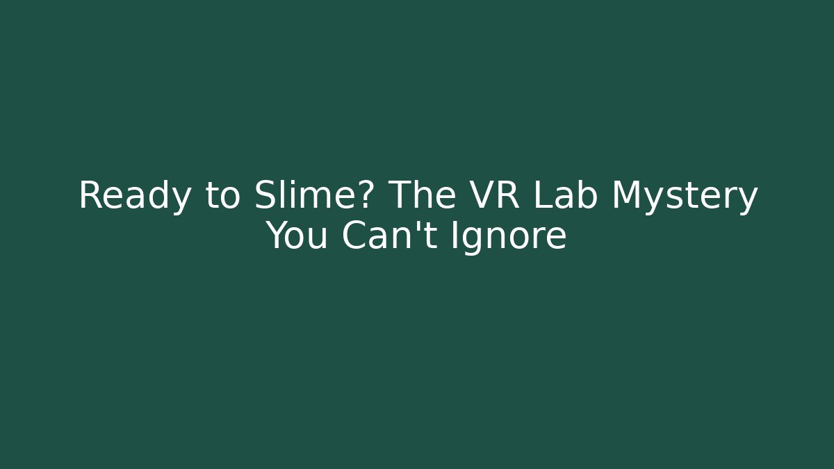 Ready to Slime? The VR Lab Mystery You Can't Ignore