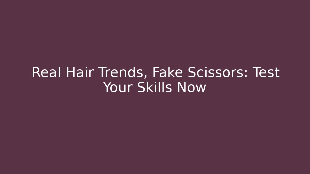 Real Hair Trends, Fake Scissors: Test Your Skills Now