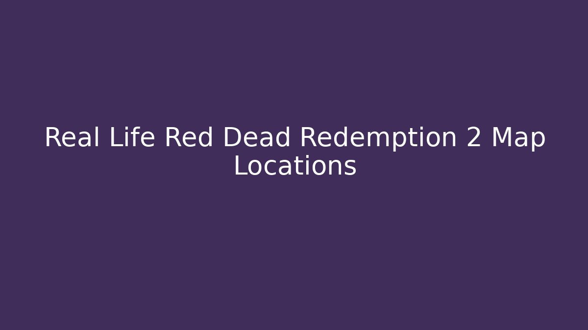 Real Life Red Dead Redemption 2 Map Locations - Boomer Naturals