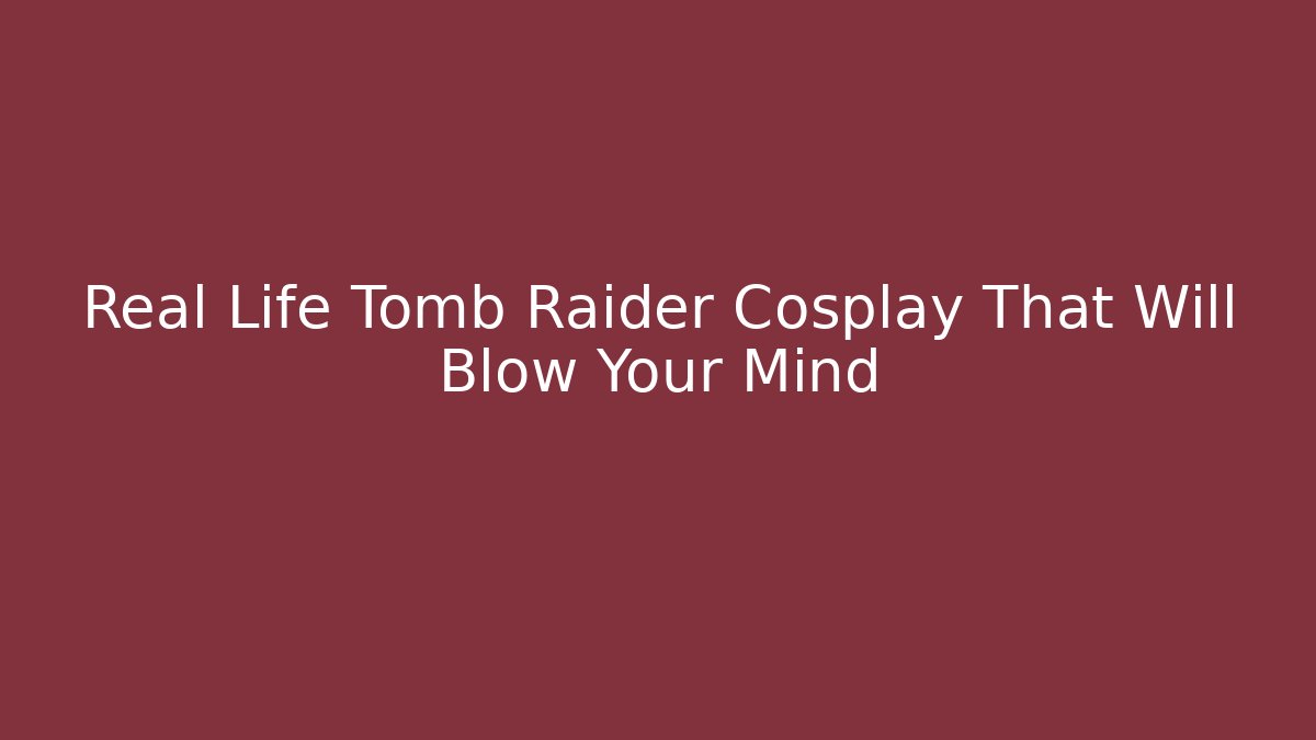Real Life Tomb Raider Cosplay That Will Blow Your Mind