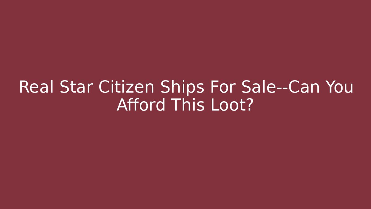 Real Star Citizen Ships For Sale—Can You Afford This Loot?