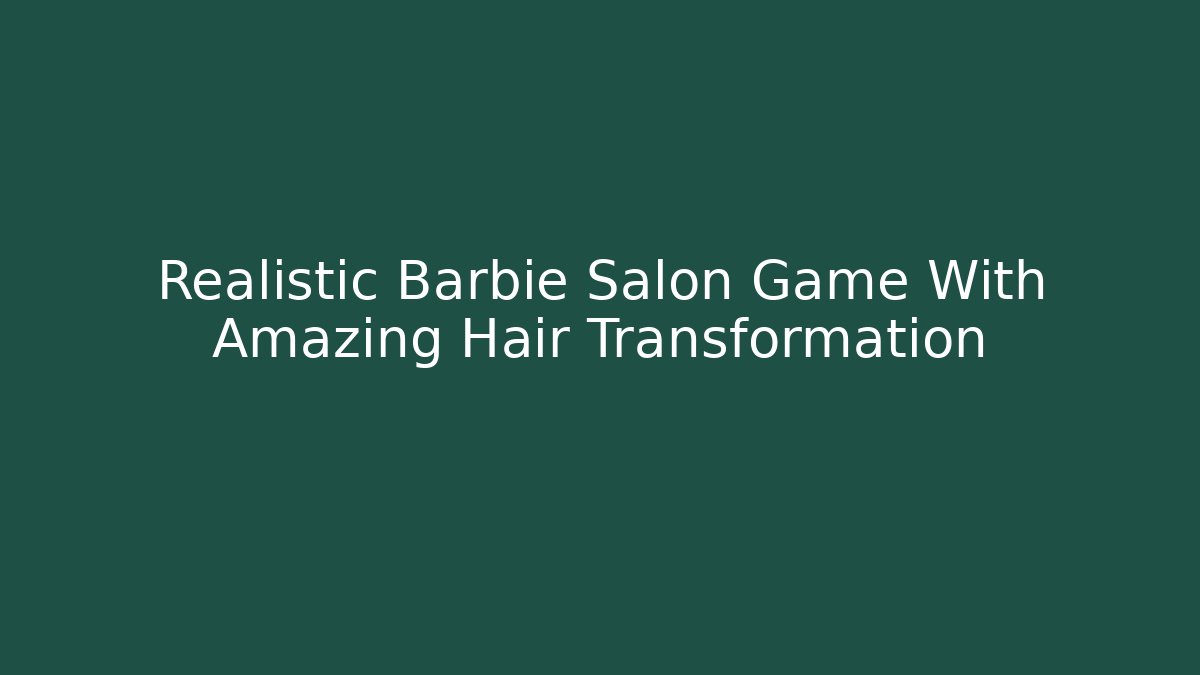 Realistic Barbie Salon Game With Amazing Hair Transformation