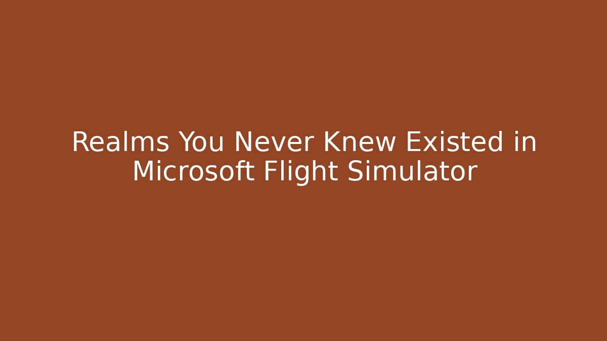 Realms You Never Knew Existed in Microsoft Flight Simulator - Boomer Naturals