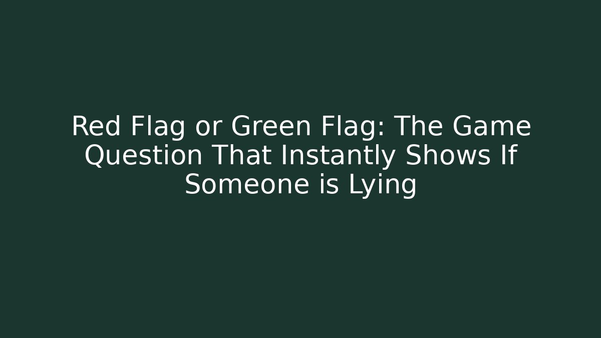 Red Flag or Green Flag: The Game Question That Instantly Shows If Someone is Lying
