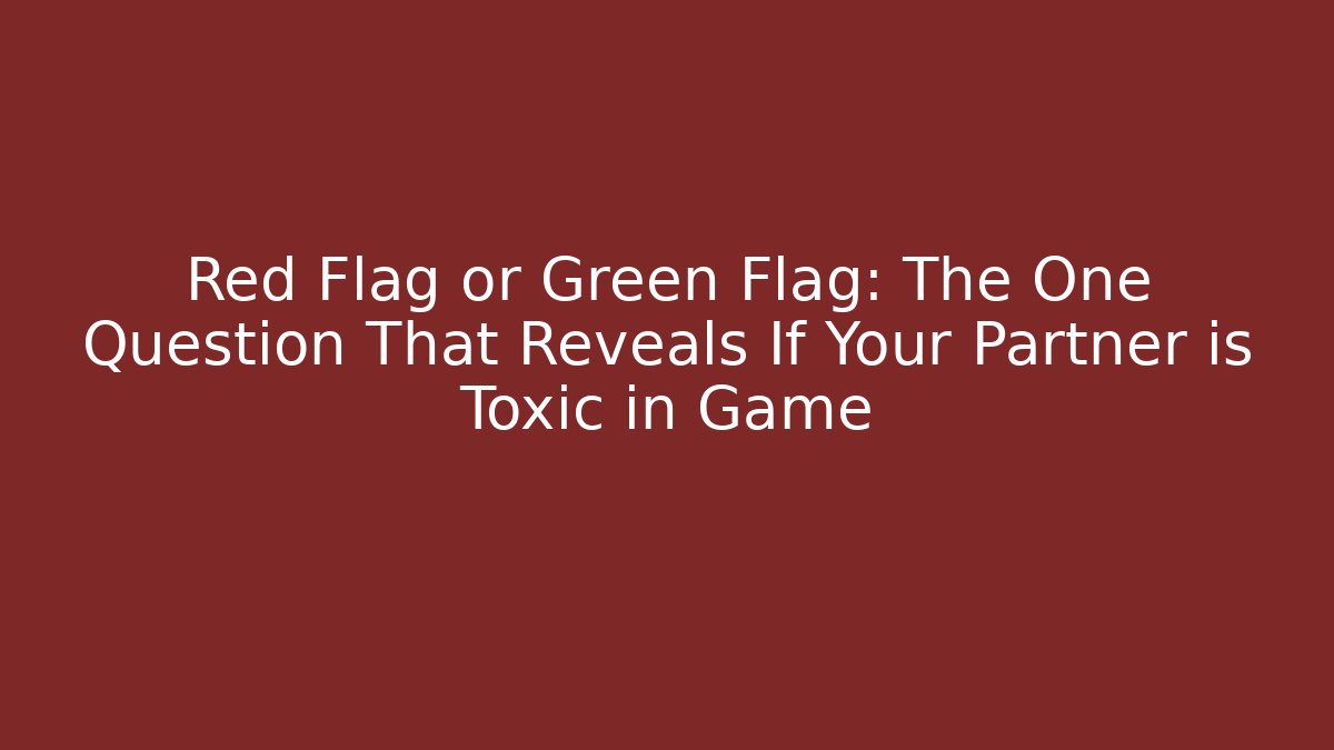 Red Flag or Green Flag: The One Question That Reveals If Your Partner is Toxic in Game