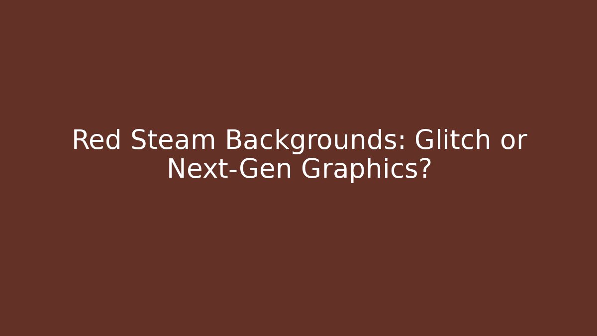 Red Steam Backgrounds: Glitch or Next-Gen Graphics?