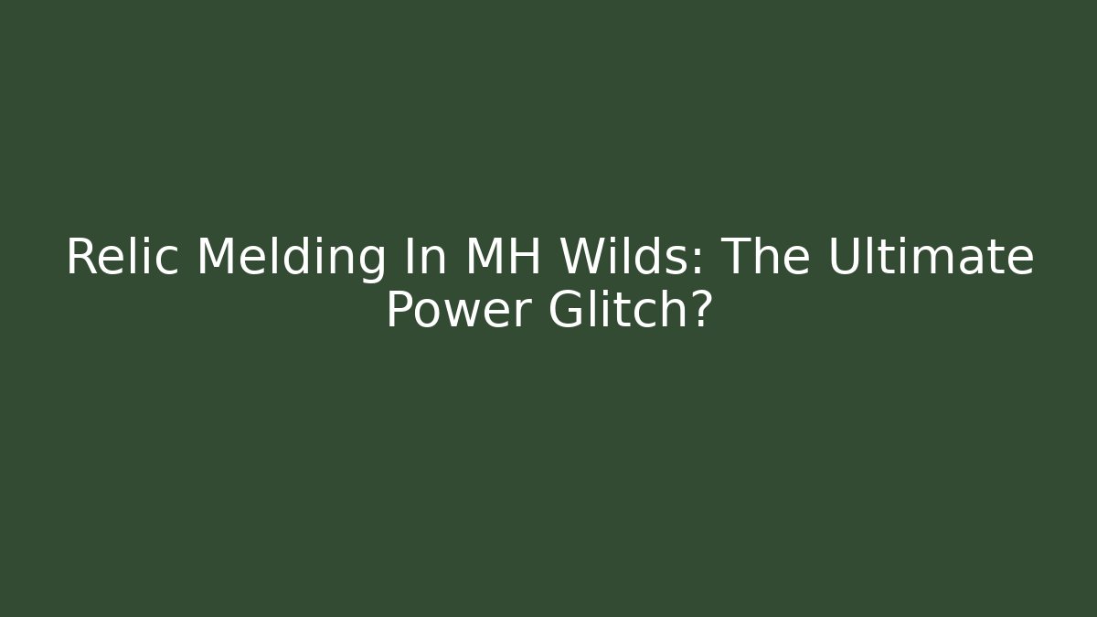 Relic Melding In MH Wilds: The Ultimate Power Glitch?