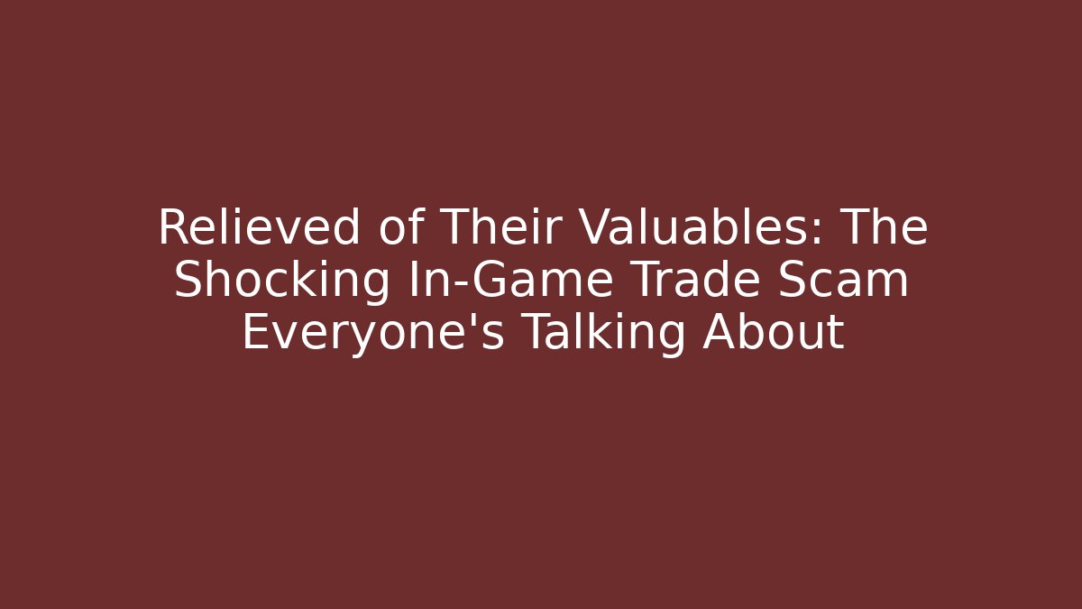 Relieved of Their Valuables: The Shocking In-Game Trade Scam Everyone's Talking About