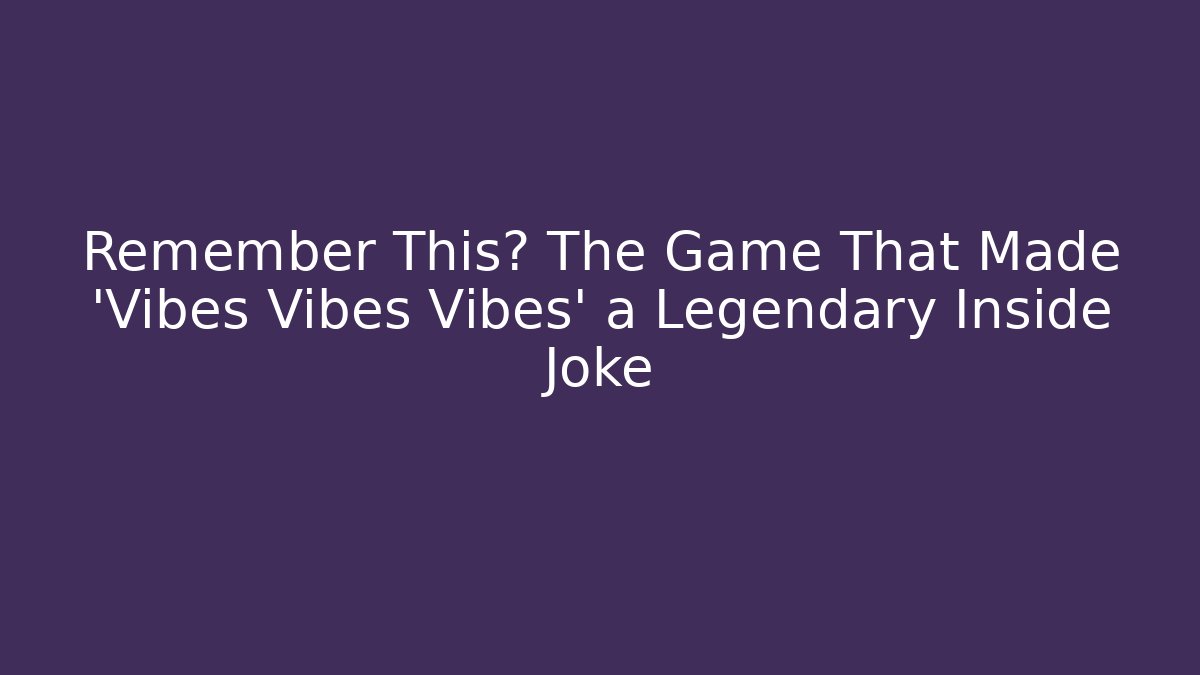 Remember This? The Game That Made 'Vibes Vibes Vibes' a Legendary Inside Joke