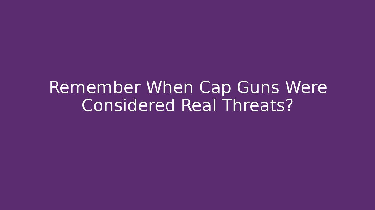 Remember When Cap Guns Were Considered Real Threats?