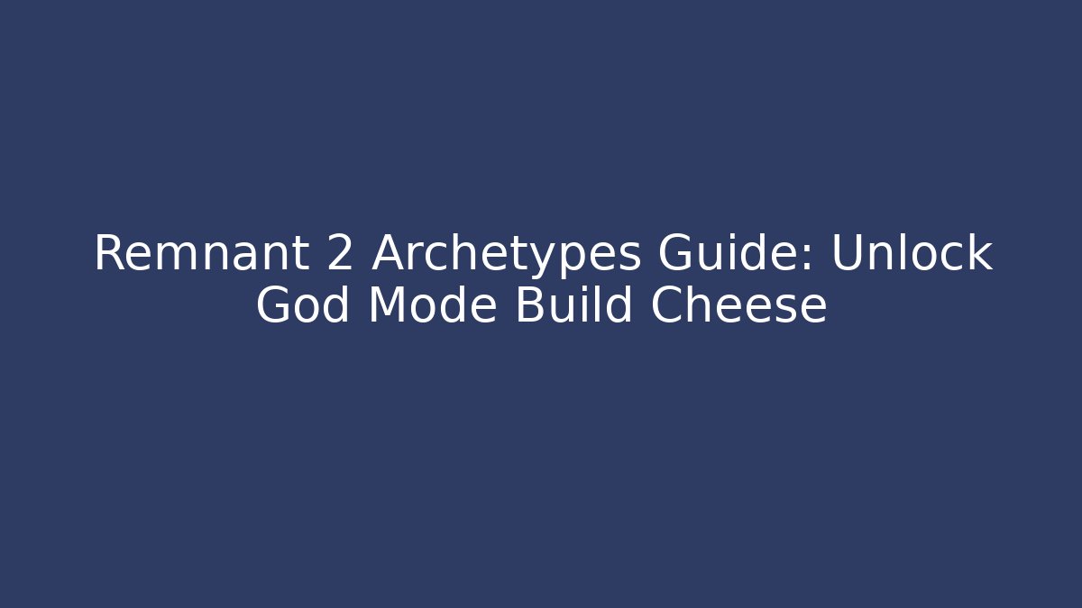 Remnant 2 Archetypes Guide: Unlock God Mode Build Cheese
