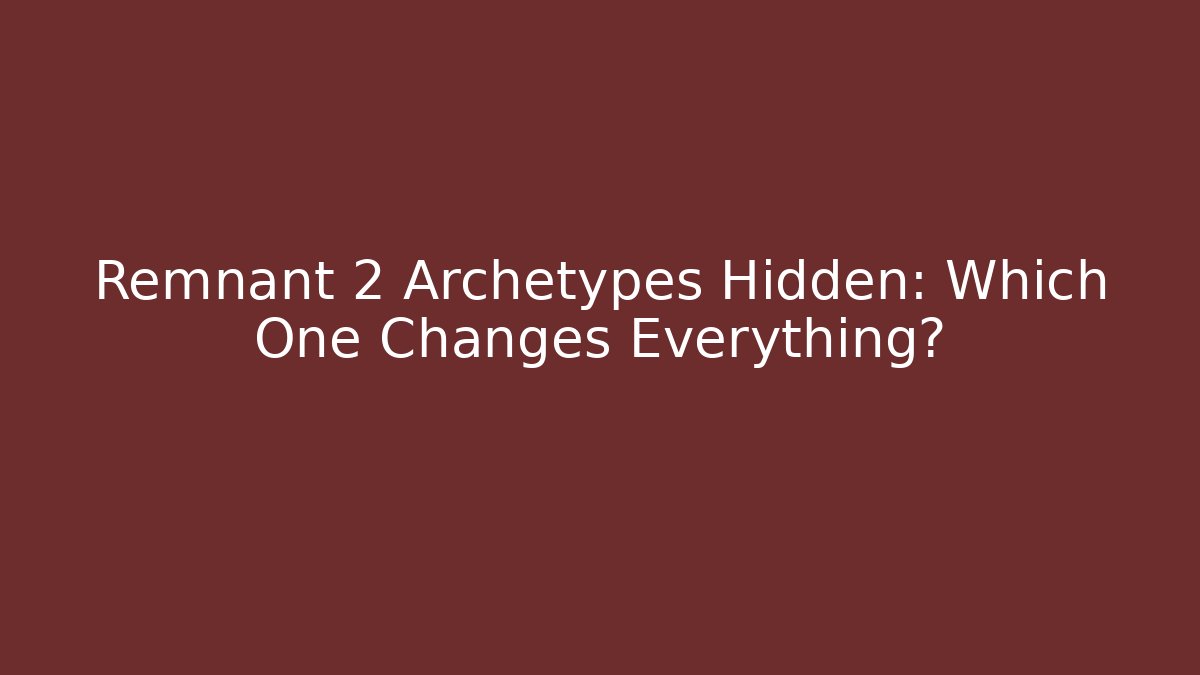 Remnant 2 Archetypes Hidden: Which One Changes Everything?