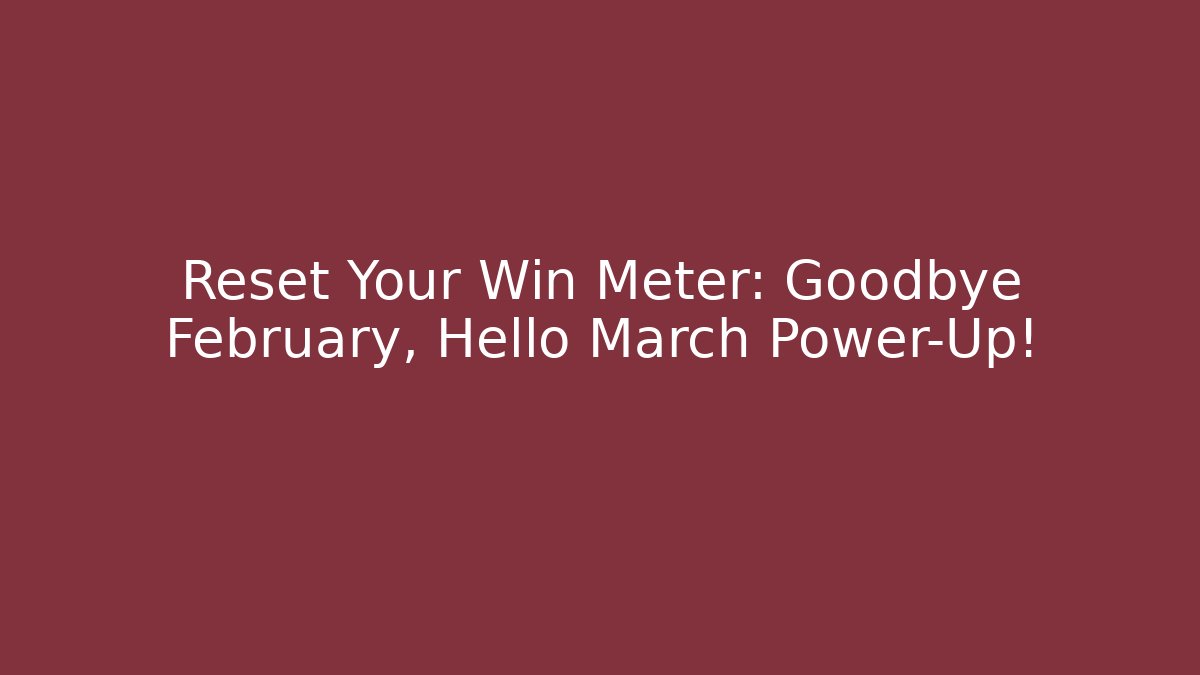 Reset Your Win Meter: Goodbye February, Hello March Power-Up!
