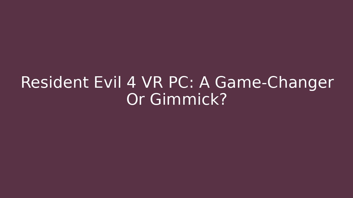 Resident Evil 4 VR PC: A Game-Changer Or Gimmick?