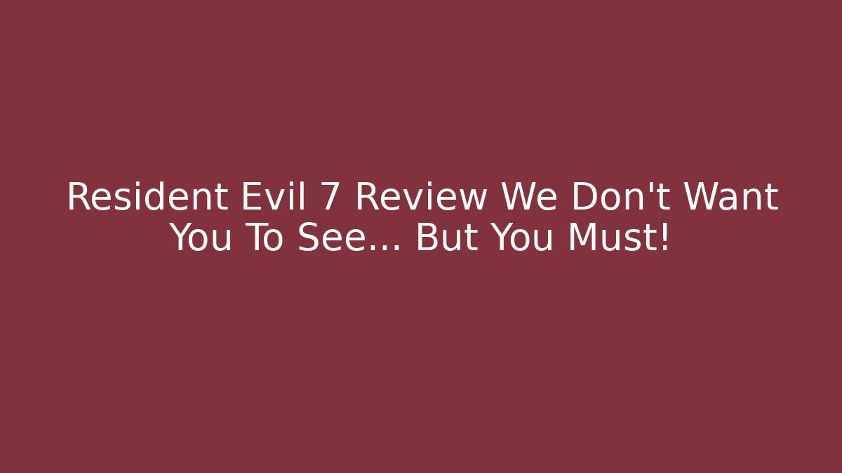 Resident Evil 7 Review We Don’t Want You To See… But You Must!