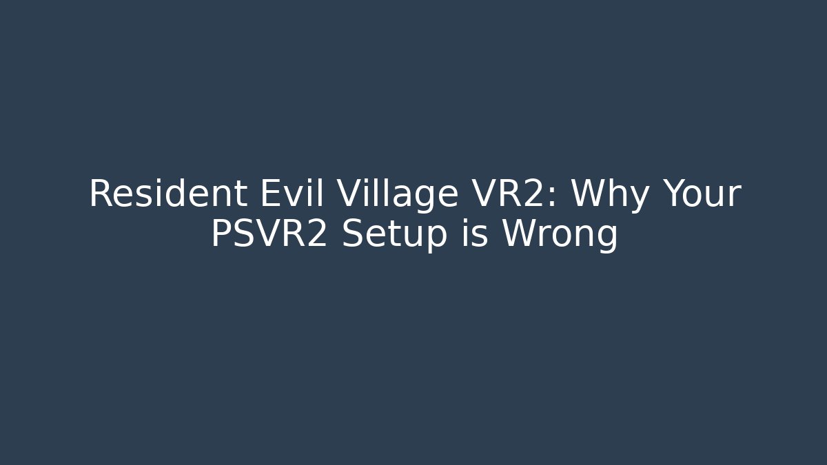 Resident Evil Village VR2: Why Your PSVR2 Setup is Wrong