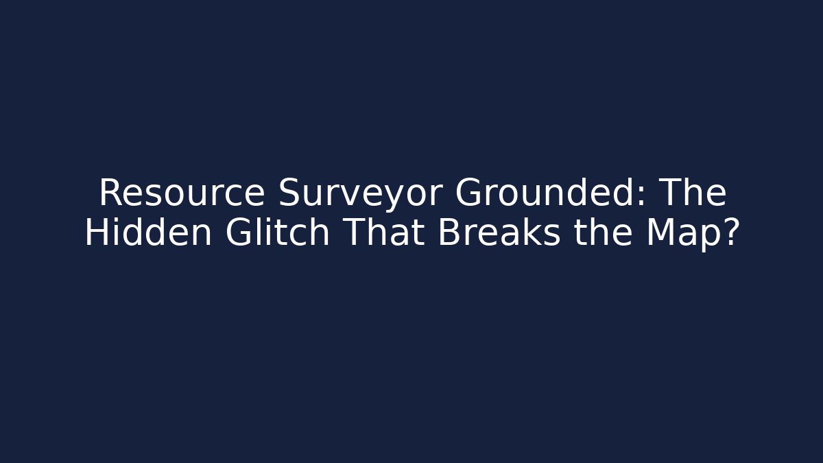 Resource Surveyor Grounded: The Hidden Glitch That Breaks the Map?