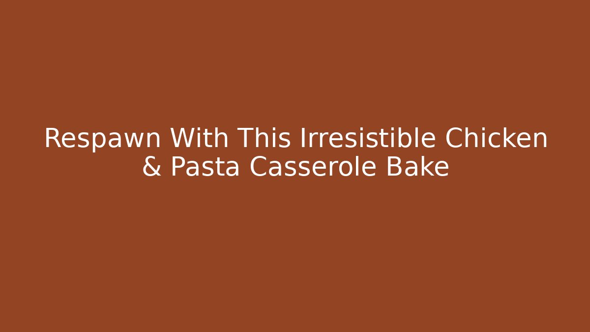 Respawn With This Irresistible Chicken & Pasta Casserole Bake