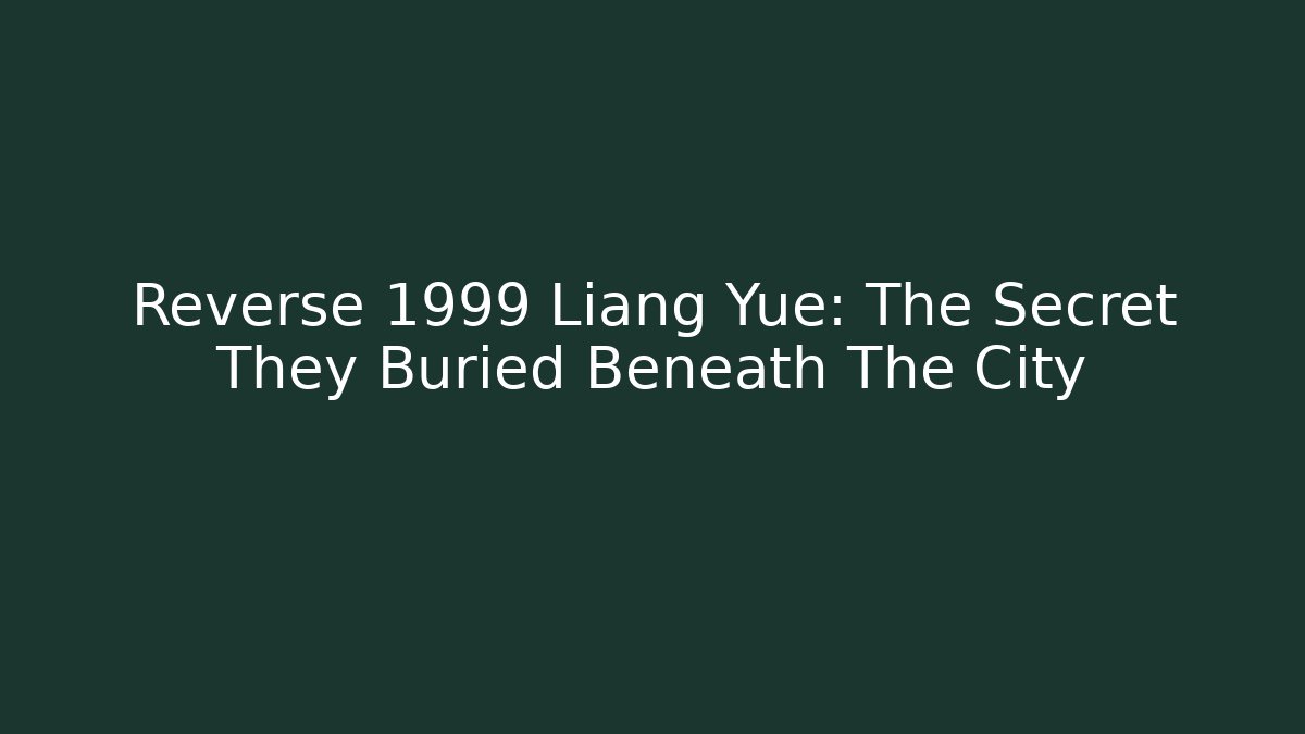 Reverse 1999 Liang Yue: The Secret They Buried Beneath The City