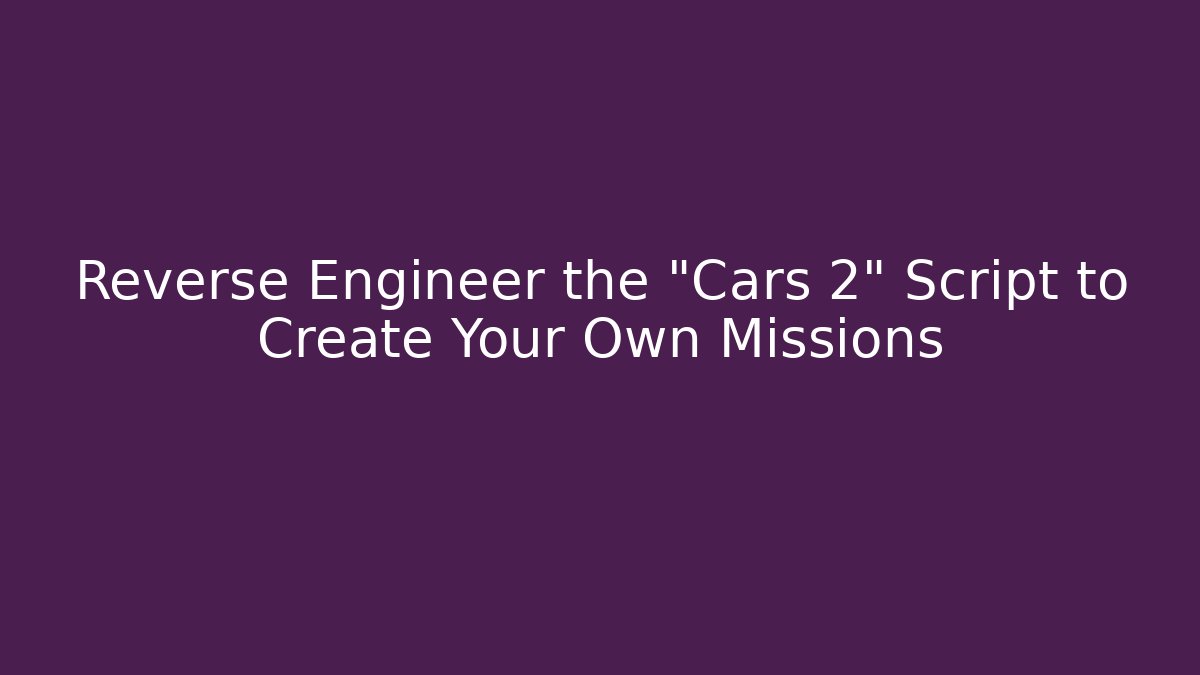 Reverse Engineer the "Cars 2" Script to Create Your Own Missions - Boomer Naturals