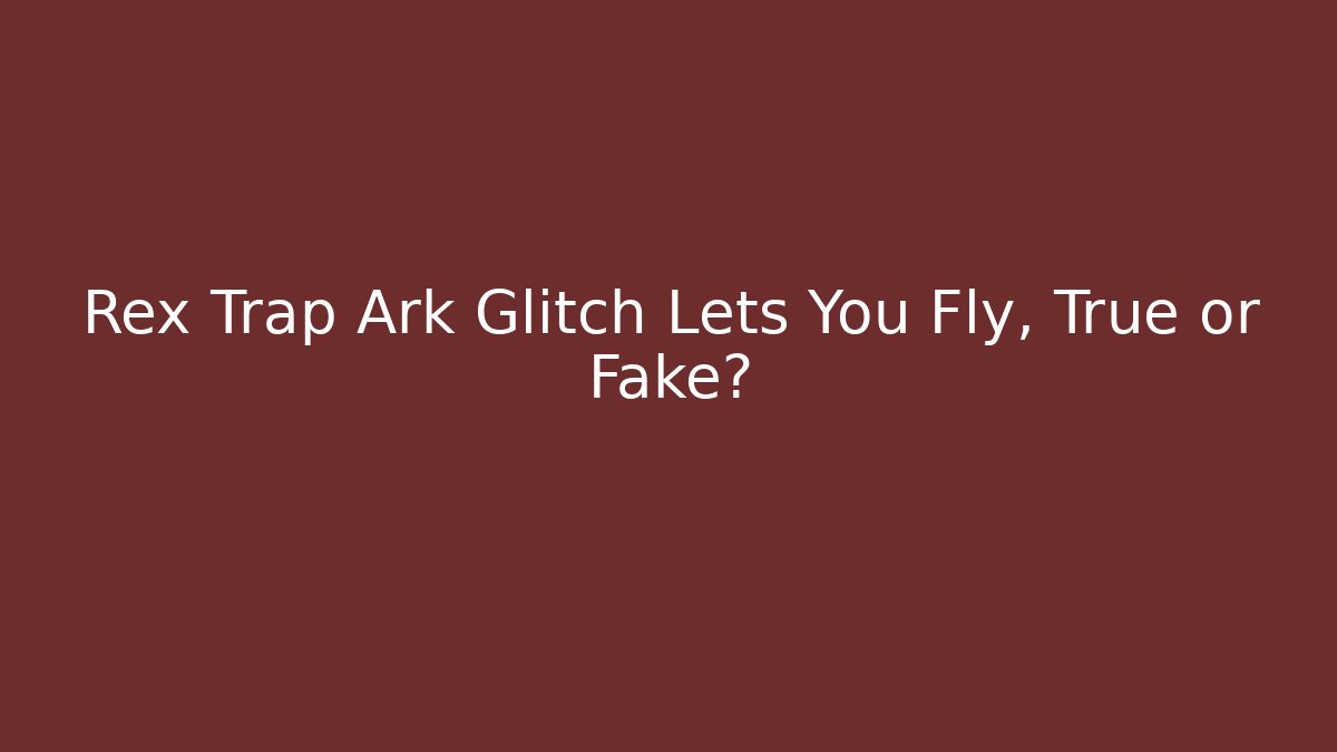 Rex Trap Ark Glitch Lets You Fly, True or Fake?