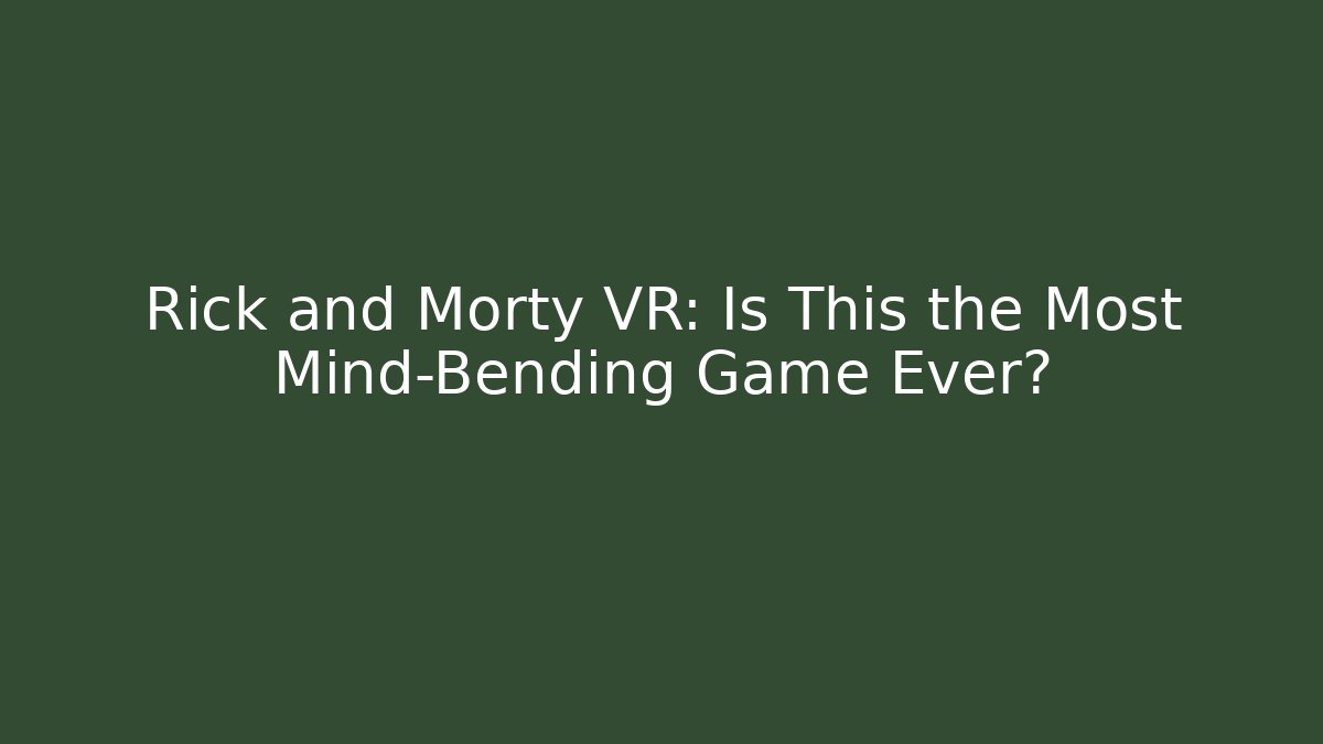Rick and Morty VR: Is This the Most Mind-Bending Game Ever?