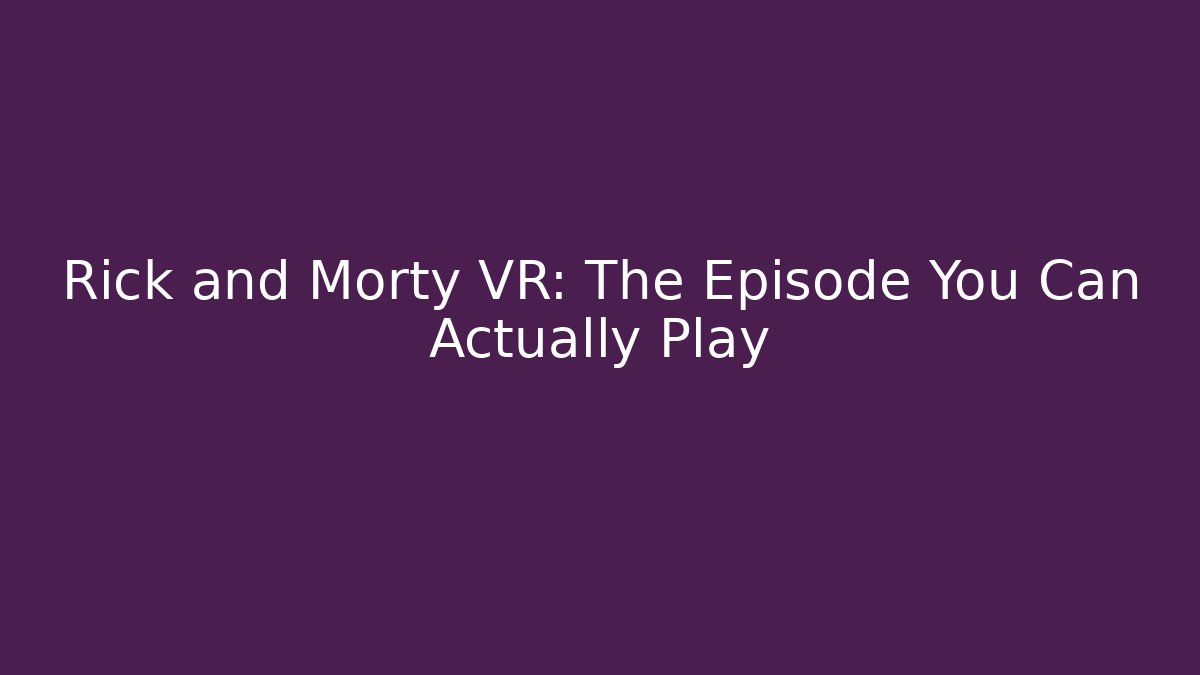 Rick and Morty VR: The Episode You Can Actually Play
