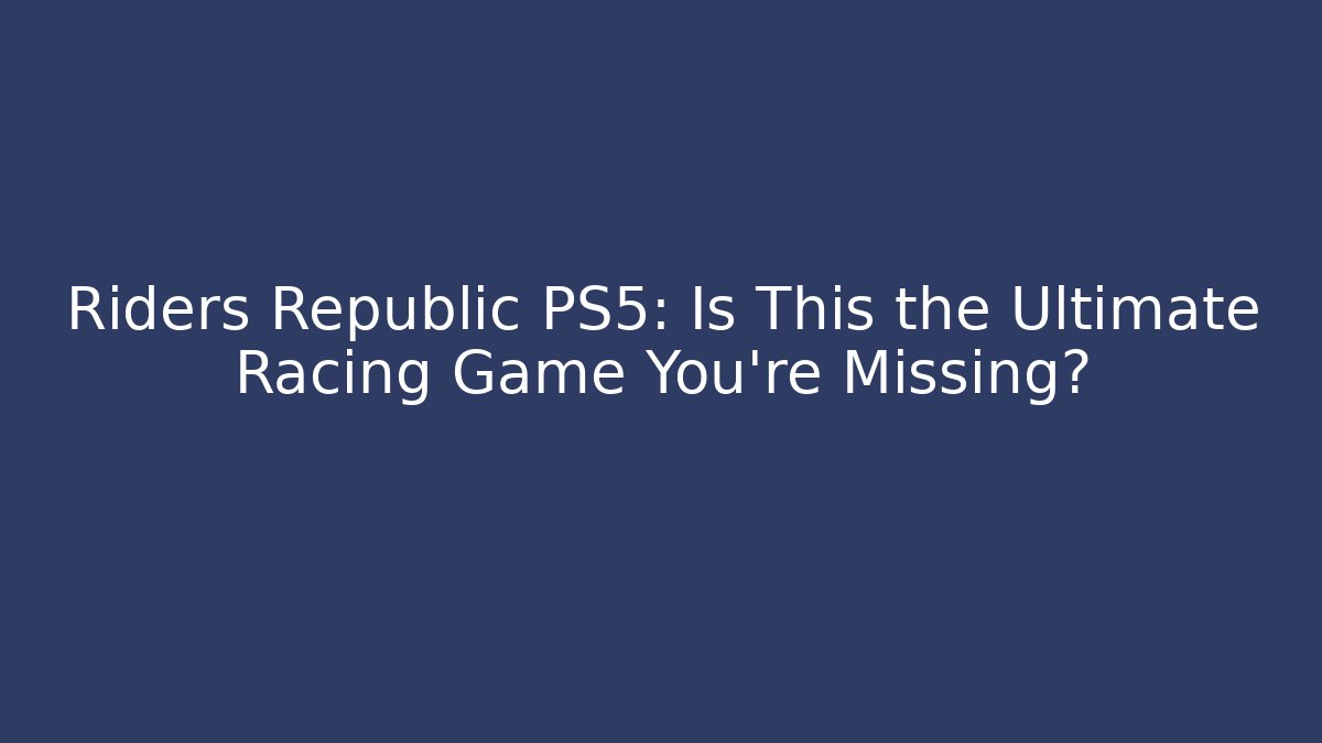 Riders Republic PS5: Is This the Ultimate Racing Game You’re Missing?