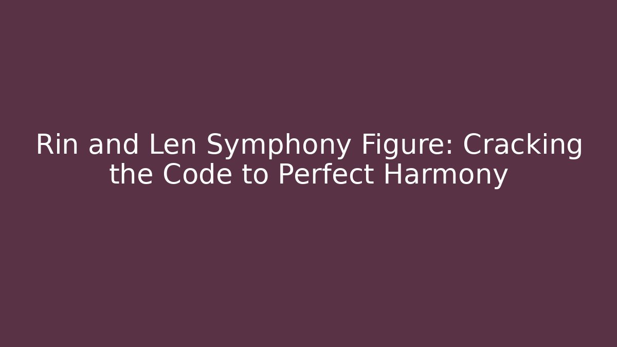 Rin and Len Symphony Figure: Cracking the Code to Perfect Harmony