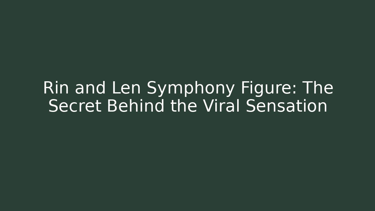 Rin and Len Symphony Figure: The Secret Behind the Viral Sensation