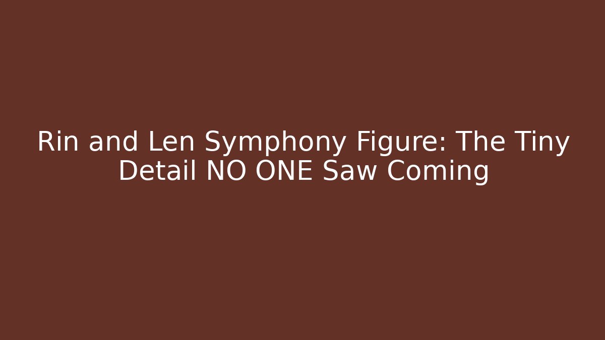 Rin and Len Symphony Figure: The Tiny Detail NO ONE Saw Coming