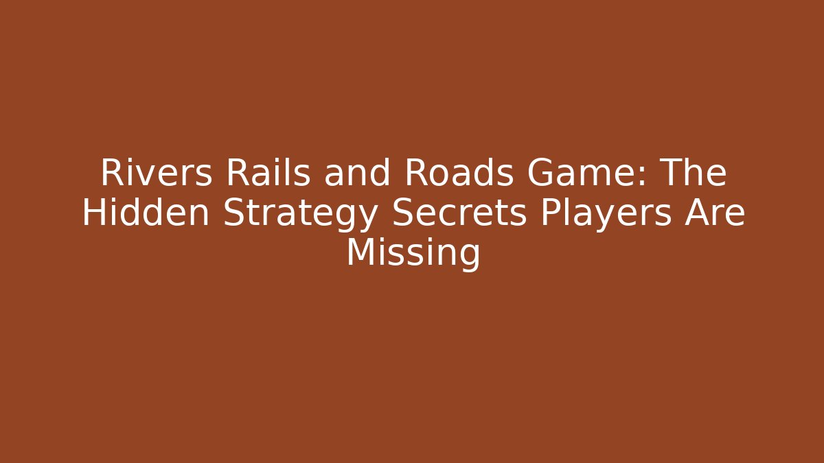 Rivers Rails and Roads Game: The Hidden Strategy Secrets Players Are Missing