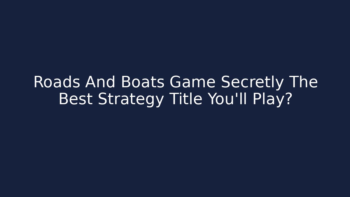 Roads And Boats Game Secretly The Best Strategy Title You'll Play?