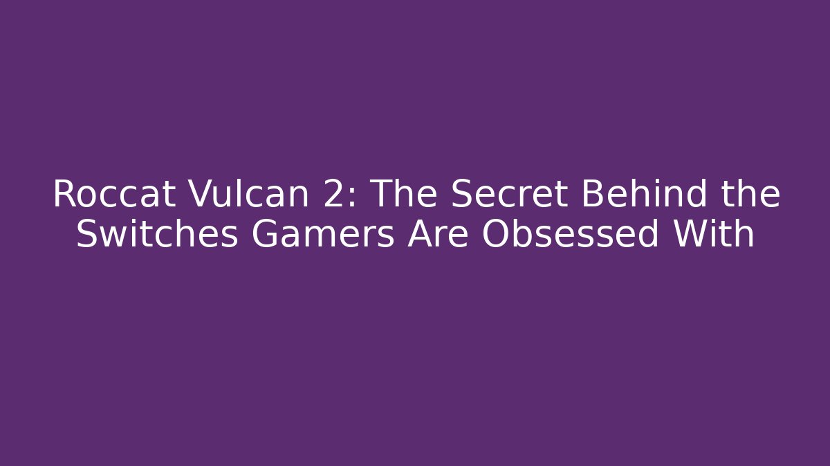 Roccat Vulcan 2: The Secret Behind the Switches Gamers Are Obsessed With