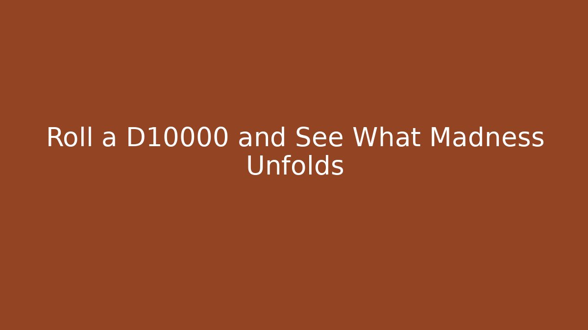 Roll a D10000 and See What Madness Unfolds