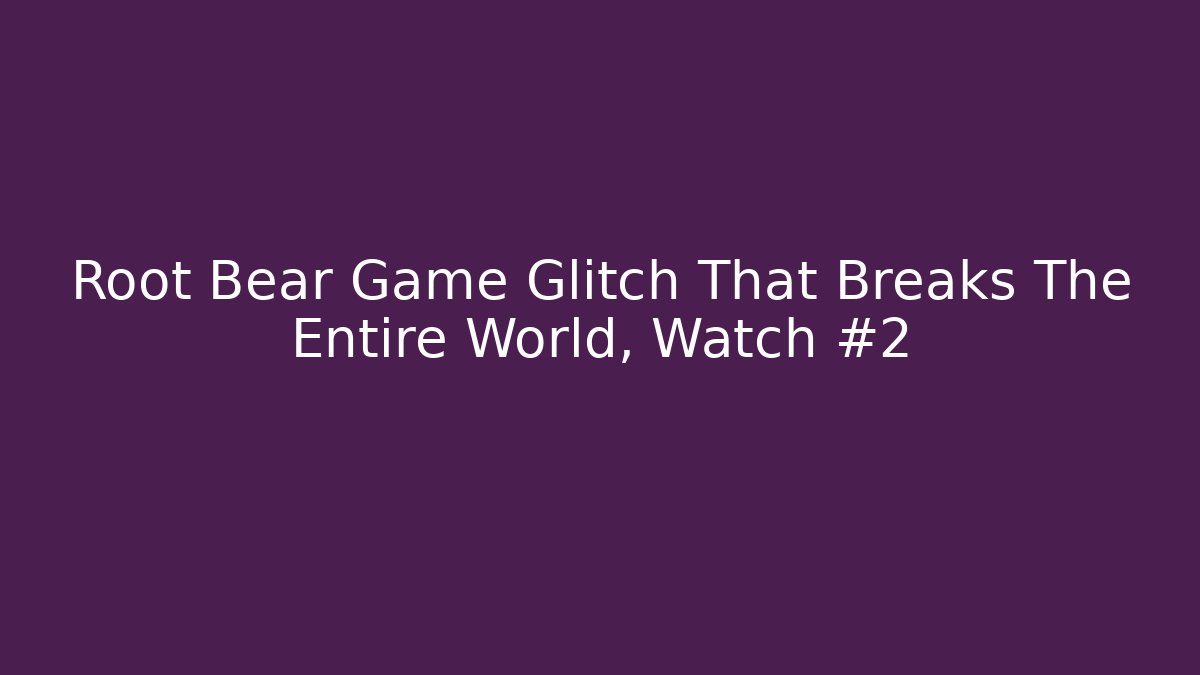 Root Bear Game Glitch That Breaks The Entire World, Watch #2