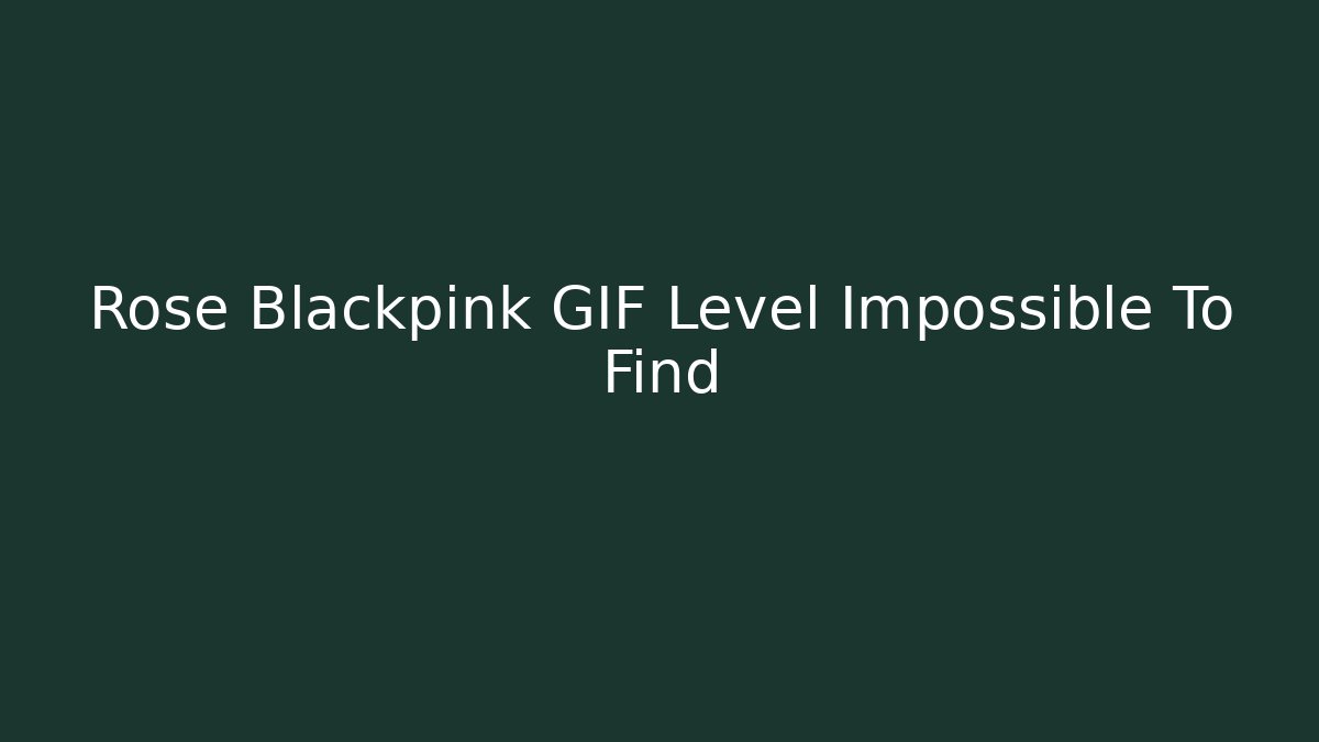 Rose Blackpink GIF Level Impossible To Find - Boomer Naturals