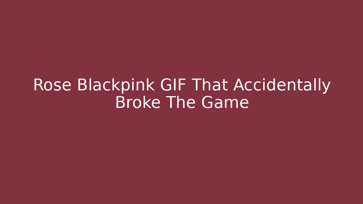 Rose Blackpink GIF That Accidentally Broke The Game